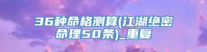 36种命格测算(江湖绝密命理50条)_重复