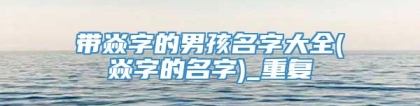 带焱字的男孩名字大全(焱字的名字)_重复