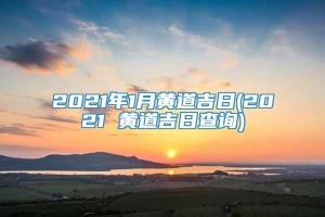 2021年1月黄道吉日(2021 黄道吉日查询)