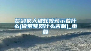 梦到家人被蛇咬预示着什么(做梦梦见什么吉利)_重复