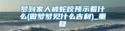梦到家人被蛇咬预示着什么(做梦梦见什么吉利)_重复