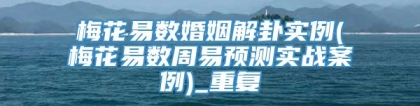 梅花易数婚姻解卦实例(梅花易数周易预测实战案例)_重复