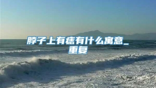 脖子上有痣有什么寓意_重复