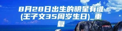 8月28日出生的明星有谁(王子文35周岁生日)_重复