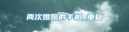 两次婚姻的手相_重复