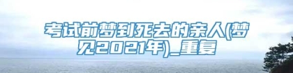 考试前梦到死去的亲人(梦见2021年)_重复