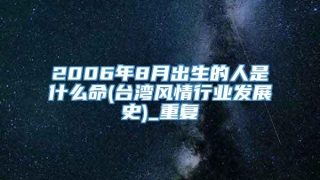 2006年8月出生的人是什么命(台湾风情行业发展史)_重复