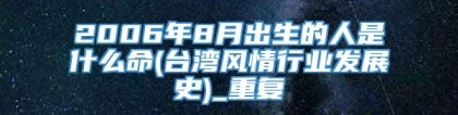 2006年8月出生的人是什么命(台湾风情行业发展史)_重复