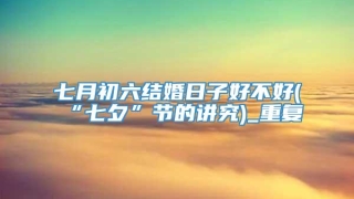 七月初六结婚日子好不好(“七夕”节的讲究)_重复