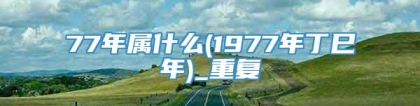 77年属什么(1977年丁巳年)_重复