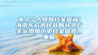 本人个人婚姻档案查询(海南东方市民政局补录万余宗婚姻历史档案信息)_重复