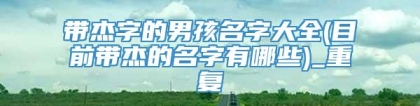 带杰字的男孩名字大全(目前带杰的名字有哪些)_重复