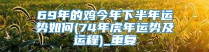 69年的鸡今年下半年运势如何(74年虎年运势及运程)_重复