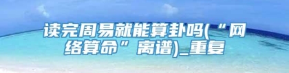 读完周易就能算卦吗(“网络算命”离谱)_重复