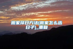 搬家择日方法(搬家怎么选日子)_重复