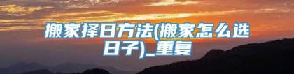 搬家择日方法(搬家怎么选日子)_重复