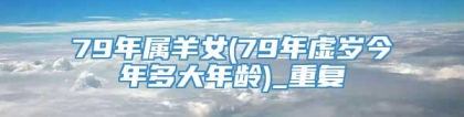 79年属羊女(79年虚岁今年多大年龄)_重复