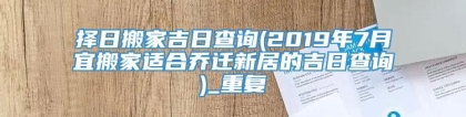 择日搬家吉日查询(2019年7月宜搬家适合乔迁新居的吉日查询)_重复