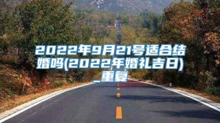 2022年9月21号适合结婚吗(2022年婚礼吉日)_重复