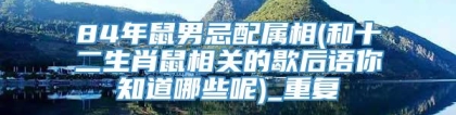 84年鼠男忌配属相(和十二生肖鼠相关的歇后语你知道哪些呢)_重复