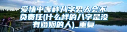 爱情中哪种八字男人会不负责任(什么样的八字是没有婚姻的人)_重复