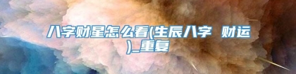 八字财星怎么看(生辰八字 财运)_重复
