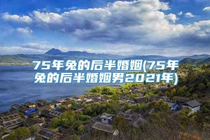 75年兔的后半婚姻(75年兔的后半婚姻男2021年)