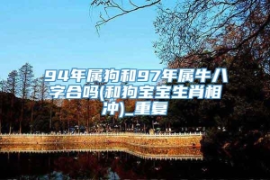 94年属狗和97年属牛八字合吗(和狗宝宝生肖相冲)_重复