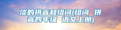 淡的拼音和组词(组词 拼音四年级 语文上册)