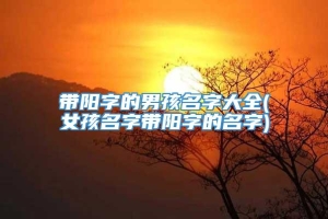 带阳字的男孩名字大全(女孩名字带阳字的名字)