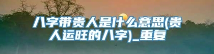 八字带贵人是什么意思(贵人运旺的八字)_重复