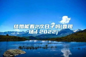 结婚能看2次日子吗(壹现场丨2022)