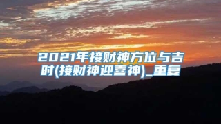 2021年接财神方位与吉时(接财神迎喜神)_重复