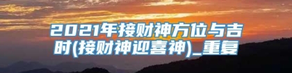 2021年接财神方位与吉时(接财神迎喜神)_重复