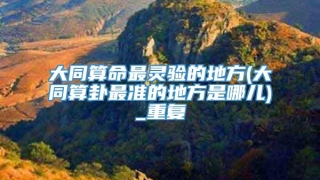 大同算命最灵验的地方(大同算卦最准的地方是哪儿)_重复