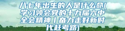 八七年出生的人是什么命(学习领会党的十九届六中全会精神丨奋力走好新时代赶考路)