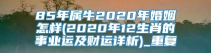85年属牛2020年婚姻怎样(2020年12生肖的事业运及财运详析)_重复