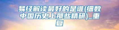 易经解读最好的是谁(细数中国历史上那些精研)_重复