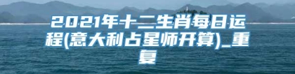 2021年十二生肖每日运程(意大利占星师开算)_重复