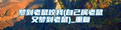 梦到老鼠咬我(自己属老鼠又梦到老鼠)_重复