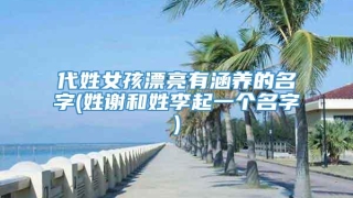 代姓女孩漂亮有涵养的名字(姓谢和姓李起一个名字)