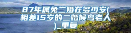 87年属兔二婚在多少岁(相差15岁的二婚候鸟老人)_重复