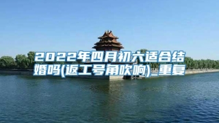 2022年四月初六适合结婚吗(返工号角吹响)_重复