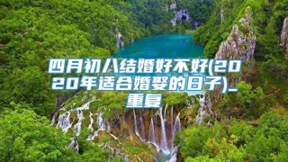 四月初八结婚好不好(2020年适合婚娶的日子)_重复