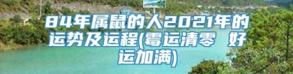 84年属鼠的人2021年的运势及运程(霉运清零 好运加满)