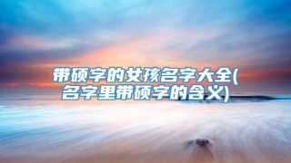 带硕字的女孩名字大全(名字里带硕字的含义)