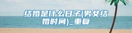 结婚是什么日子(男女结婚时间)_重复