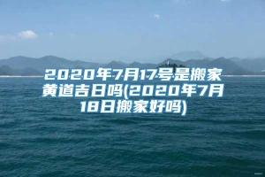 2020年7月17号是搬家黄道吉日吗(2020年7月18日搬家好吗)