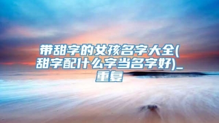 带甜字的女孩名字大全(甜字配什么字当名字好)_重复