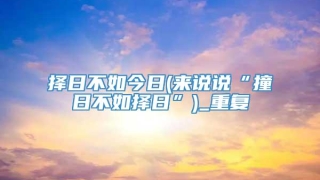 择日不如今日(来说说“撞日不如择日”)_重复